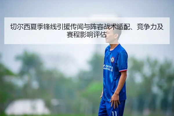 切尔西夏季锋线引援传闻与阵容战术适配、竞争力及赛程影响评估