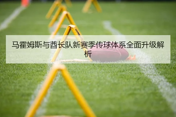 马霍姆斯与酋长队新赛季传球体系全面升级解析